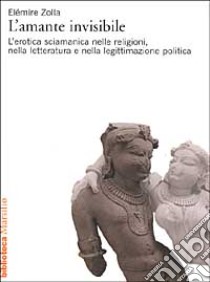 L'amante invisibile. L'erotica sciamanica nelle religioni, nella letteratura e nella legittimazione politica libro di Zolla Elémire