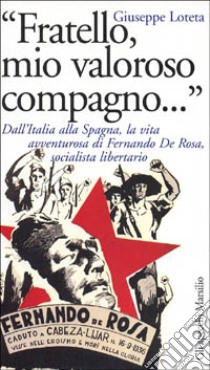 Fratello, mio valoroso compagno... Dall'Italia alla Spagna, la vita di Fernando De Rosa, socialista libertario libro di Loteta Giuseppe