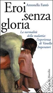 Eroi senza gloria. La normalità della malattia: l'esperienza di Vanella Imperatori libro di Fantò Antonella