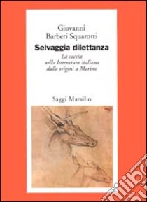 Selvaggia dilettanza. La caccia nella letteratura italiana dalle origini a Marino libro di Bàrberi Squarotti Giovanni