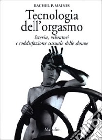 Tecnologia dell'orgasmo. Isteria, vibratori e soddisfazione sessuale delle donne libro di Maines Rachel P.