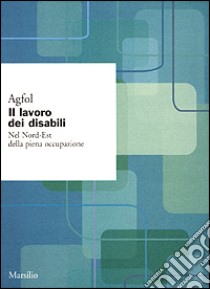 Il lavoro dei disabili. Nel Nord-Est della piena occupazione libro