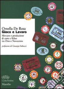 Gioco e lavoro. Mercato e produzione di carte e fiches tra Otto e Novecento libro di De Rosa Ornella