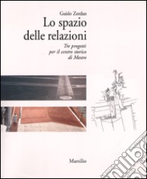 Lo spazio delle relazioni. Tre progetti per il centro storico di Mestre libro di Zordan Guido