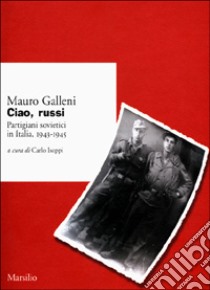 Ciao, russi. Partigiani sovietici in Italia 1943-1945 libro di Galleni Mauro