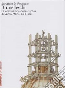 Brunelleschi. La costruzione della cupola di Santa Maria del Fiore libro di Di Pasquale Salvatore