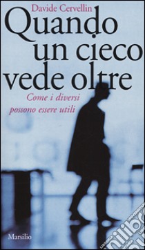 Quando un cieco vede oltre. Come i diversi possono essere utili libro di Cervellin Davide