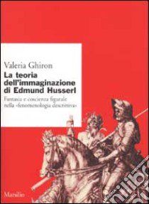 La teoria dell'immaginario di Edmund Husserl. Fantasia e coscienza figurale nella «fenomenologia descrittiva» libro di Ghiron Valeria