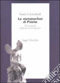 Le metamorfosi di Psiche. L'iconografia della favola di Apuleio libro di Cavicchioli Sonia