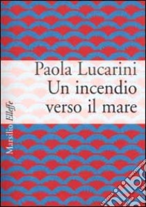 Un incendio verso il mare libro di Lucarini Poggi Paola