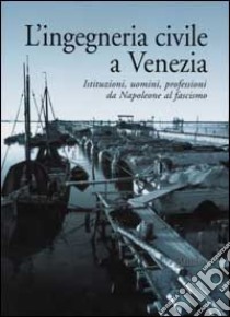 L'ingegneria civile a Venezia. Istituzioni, uomini, professioni da Napoleone al fascismo libro