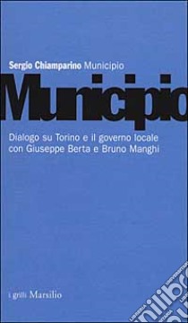 Municipio. Dialogo su Torino e il governo locale con Giuseppe Berta e Bruno Manghi libro di Chiamparino Sergio