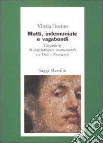 Matti; indemoniate e vagabondi. Dinamiche di internamento manicomiale tra Otto e Novecento libro di Vinzia Fiorino