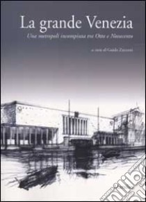 La grande Venezia. Una metropoli incompiuta tra Otto e Novecento libro di Guido Zucconi (a cura di)