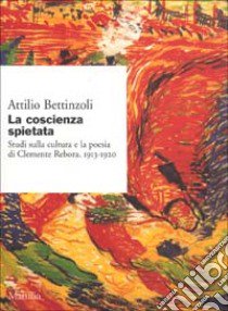 La Coscienza spietata. Studi sulla cultura e la poesia di Clemente Rebora 1913-1920 libro di Bettinzoli Attilio