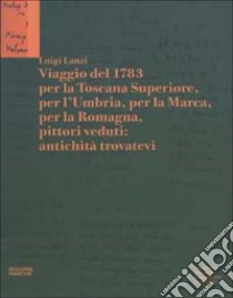 Luigi Lanzi. Viaggio del 1783 per la Toscana Superiore, per l'Umbria, per la Marca, per la Romagna, pittori veduti: antichità trovatevi libro