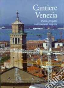 Cantiere Venezia. Piani, progetti, realizzazioni, imprese libro