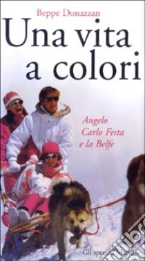 Una vita a colori. Angelo Carlo Festa e la Belfe libro di Donazzan Beppe