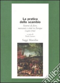 Pratica dello scambio. Sistemi di fiere, mercanti e città in Europa (1400-1700) libro di Lanaro P. (cur.)