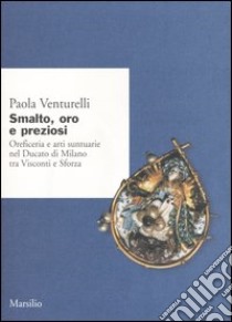 Smalto; oro e preziosi. Oreficeria e arti suntuarie nel Ducato di Milano tra Visconti e Sforza libro di Venturelli Paola