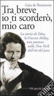 Tra breve io ti scorderò, mio caro. La storia di Edna St. Vincent Millay, una poetessa nella New York dell'età del jazz libro di De Beaumont Gaia