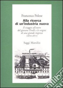 Alla ricerca di un'industria nuova. Il viaggio all'estero del giovane Pirelli e le origini di una grande impresa (1870-1877) libro di Polese Francesca