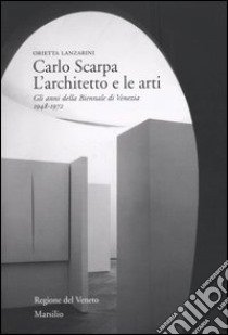 Carlo Scarpa. L'architetto e le arti. Gli anni della Biennale di Venezia 1948-1972 libro di Lanzarini Orietta