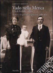 Vado nella Merica. E lì di là dalle colline. Budrio e la grande emigrazione (1880-1912) libro di Servetti Lorenza