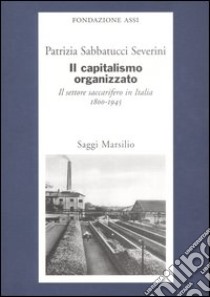 Il capitalismo organizzato. Il settore saccarifero in Italia (1800-1945) libro di Sabbatucci Severini Patrizia; Fondazione Assi (cur.)