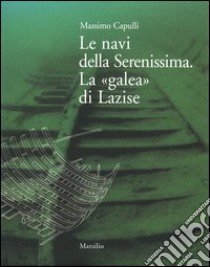 Le navi della Serenissima. La «galea» di Lazise libro di Capulli Massimo; Ministero per i beni e le attività culturali (cur.); Soprintendenza per i beni archeologici del Veneto (cur.)