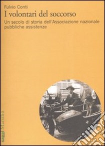 I volontari del soccorso. Un secolo di storia dell'Associazione nazionale pubbliche assistenze libro di Conti Fulvio