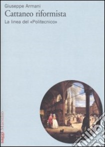 Cattaneo riformista. La linea del «Politecnico» libro di Armani Giuseppe