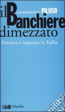 Il banchiere dimezzato. Finanza e impresa in Italia libro di Piluso Giandomenico