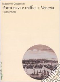 Porto, navi e traffici a Venezia 1700-2000 libro di Costantini Massimo