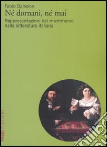 Né domani, né mai. Rappresentazioni del matrimonio nella letteratura italiana libro di Danelon Fabio