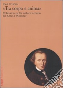 «Tra corpo e anima». Riflessioni sulla natura umana da Kant a Plessner libro di Crispini Ines