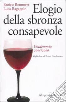 Elogio della sbronza consapevole. Vendemmia 2005-2006 libro di Remmert Enrico - Ragagnin Luca