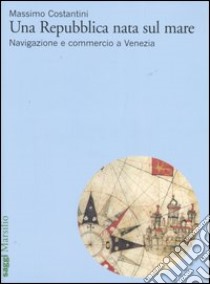 Una Repubblica nata sul mare. Navigazione e commercio a Venezia libro di Costantini Massimo