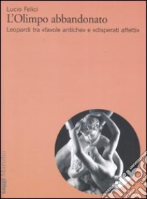 L'Olimpo abbandonato. Leopardi tra «favole antiche» e «disperati affetti» libro di Felici Lucio