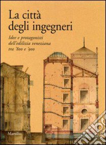 La città degli ingegneri. Idee e protagonisti dell'edilizia veneziana tra '800 e '900 libro