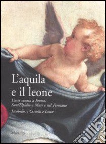 L'aquila e il leone. L'arte veneta a Fermo, Sant'Elpidio a Mare e nel Fermano. Jacobello, i Crivelli e Lotto. Catalogo della mostra (Sant'Elpidio a Mare, 2006) libro