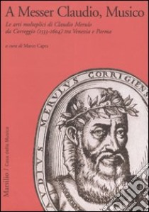 A Messer Claudio, Musico. Le arti molteplici di Claudio Merulo da Correggio (1533-1604) tra Venezia e Parma libro