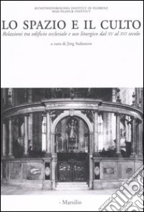 Lo spazio e il culto. Relazioni tra edificio ecclesiale e uso liturgico dal XV al XVI secolo. Atti delle Giornate di studio (Firenze, 27-28 marzo 2003) libro di Stabenow J. (cur.)