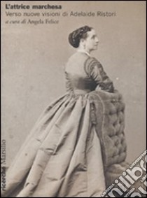 L'attrice marchesa. Verso nuove visioni di Adelaide Ristori libro di Felice A. (cur.)