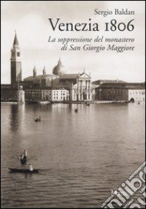 Venezia 1806. La soppressione del monastero di San Giorgio Maggiore libro di Baldan Sergio