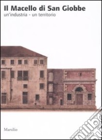 Il macello di San Giobbe. Un'industria. Un territorio libro di Caniato G. (cur.); Dalla Venezia R. (cur.)