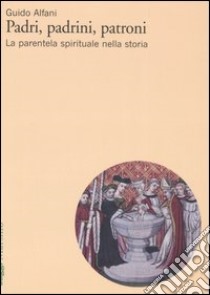 Padri, padrini, patroni. La parentela spirituale nella storia libro di Alfani Guido