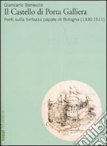 Il Castello di Porta Galliera. Fonti sulla fortezza papale di Bologna (1330-1511) libro di Benevolo Giancarlo