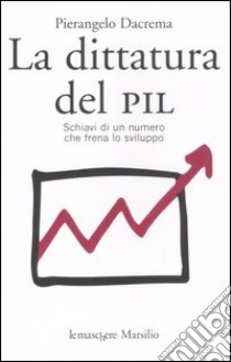 La dittatura del PIL. Schiavi di un numero che frena lo sviluppo libro di Dacrema Pierangelo