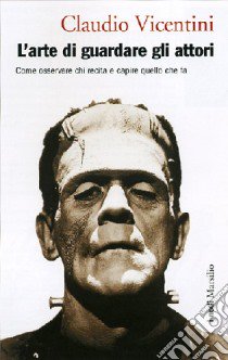 L'arte di guardare gli attori. Manuale pratico per lo spettatore di teatro, cinema e televisione libro di Vicentini Claudio